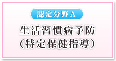 【認定分野Ａ】生活習慣病予防（特定保健指導）