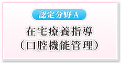 【認定分野Ａ】在宅療養指導（口腔機能管理）